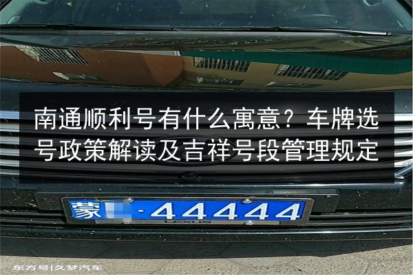 南通顺利号有什么寓意？车牌选号政策解读及吉祥号段管理规定