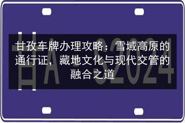 甘孜车牌办理攻略:雪域高原的通行证,藏地文化与现代交管的融合之道 第3张 甘孜车牌办理攻略:雪域高原的通行证,藏地文化与现代交管的融合之道 第3张
