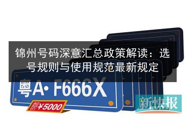 锦州号码深意汇总政策解读：选号规则与使用规范最新规定