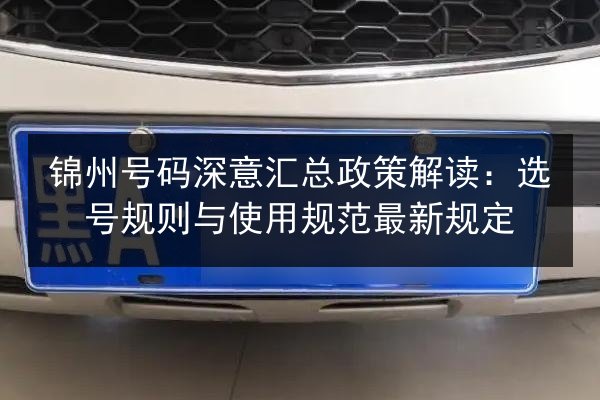 锦州号码深意汇总政策解读:选号规则与使用规范最新规定 第2张 锦州号码深意汇总政策解读:选号规则与使用规范最新规定 第2张
