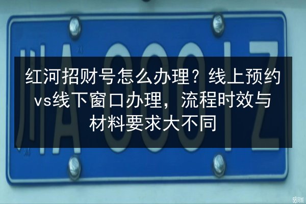 红河招财号怎么办理?线上预约vs线下窗口办理,流程时效与材料要求大不同 第2张 红河招财号怎么办理?线上预约vs线下窗口办理,流程时效与材料要求大不同 第2张