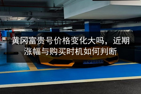 黄冈富贵号价格变化大吗，近期涨幅与购买时机如何判断