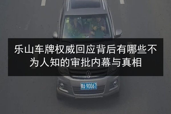 乐山车牌权威回应背后有哪些不为人知的审批内幕与真相 第2张 乐山车牌权威回应背后有哪些不为人知的审批内幕与真相 第2张