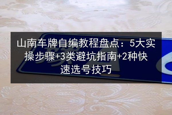 山南车牌自编教程盘点:5大实操步骤+3类避坑指南+2种快速选号技巧 第2张 山南车牌自编教程盘点:5大实操步骤+3类避坑指南+2种快速选号技巧 第2张