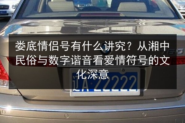 娄底情侣号有什么讲究？从湘中民俗与数字谐音看爱情符号的文化深意