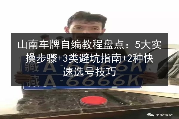 山南车牌自编教程盘点:5大实操步骤+3类避坑指南+2种快速选号技巧 第3张 山南车牌自编教程盘点:5大实操步骤+3类避坑指南+2种快速选号技巧 第3张