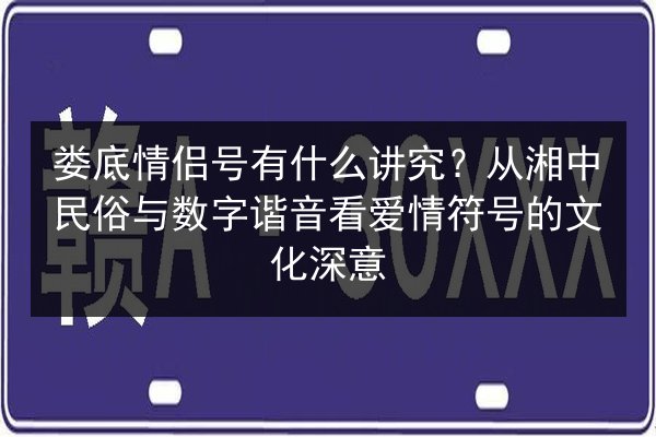 娄底情侣号有什么讲究?从湘中民俗与数字谐音看爱情符号的文化深意 第2张 娄底情侣号有什么讲究?从湘中民俗与数字谐音看爱情符号的文化深意 第2张