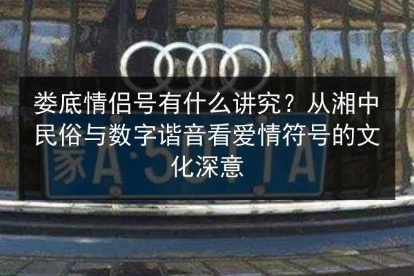 娄底情侣号有什么讲究?从湘中民俗与数字谐音看爱情符号的文化深意 第3张 娄底情侣号有什么讲究?从湘中民俗与数字谐音看爱情符号的文化深意 第3张