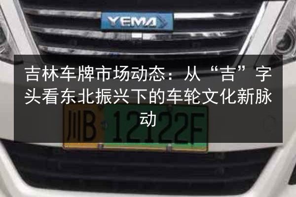 吉林车牌市场动态：从“吉”字头看东北振兴下的车轮文化新脉动
