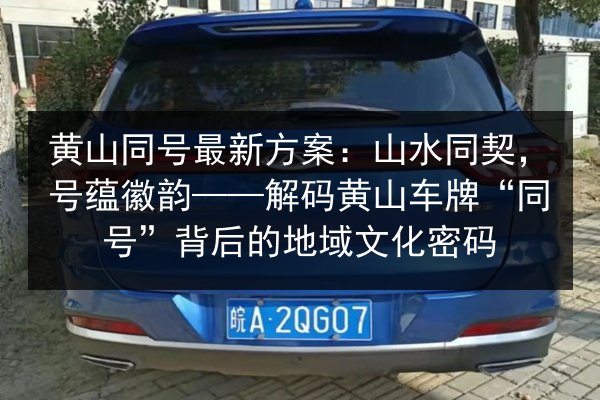 黄山同号最新方案：山水同契，号蕴徽韵——解码黄山车牌“同号”背后的地域文化密码