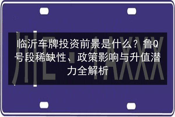 临沂车牌投资前景是什么？鲁Q号段稀缺性、政策影响与升值潜力全解析