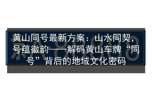 黄山同号最新方案：山水同契，号蕴徽韵——解码黄山车牌“同号”背后的地域文化密码 第3张