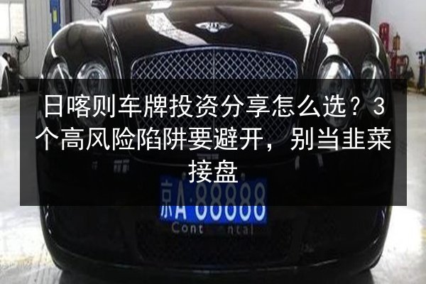 日喀则车牌投资分享怎么选?3个高风险陷阱要避开,别当韭菜接盘 第2张 日喀则车牌投资分享怎么选?3个高风险陷阱要避开,别当韭菜接盘 第2张