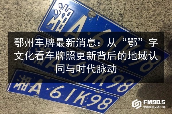 鄂州车牌最新消息：从“鄂”字文化看车牌照更新背后的地域认同与时代脉动