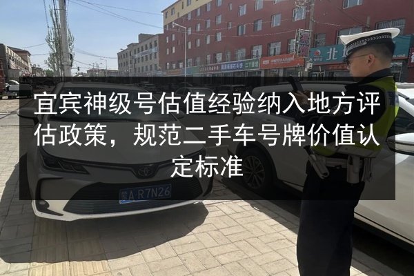 宜宾神级号估值经验纳入地方评估政策,规范二手车号牌价值认定标准 第3张 宜宾神级号估值经验纳入地方评估政策,规范二手车号牌价值认定标准 第3张