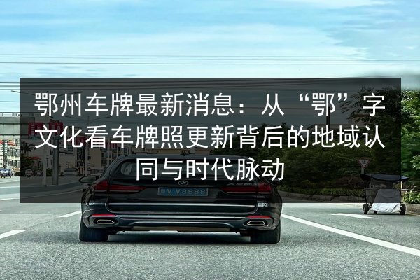 鄂州车牌最新消息:从“鄂”字文化看车牌照更新背后的地域认同与时代脉动 第2张 鄂州车牌最新消息:从“鄂”字文化看车牌照更新背后的地域认同与时代脉动 第2张