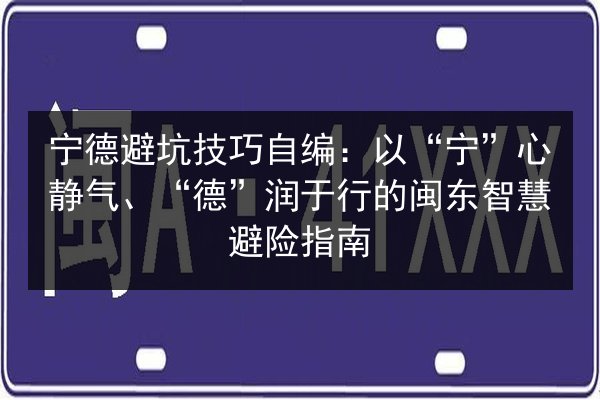 宁德避坑技巧自编：以“宁”心静气、“德”润于行的闽东智慧避险指南 第2张