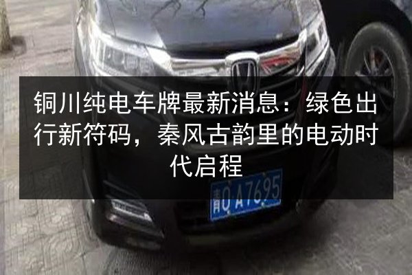 铜川纯电车牌最新消息：绿色出行新符码，秦风古韵里的电动时代启程