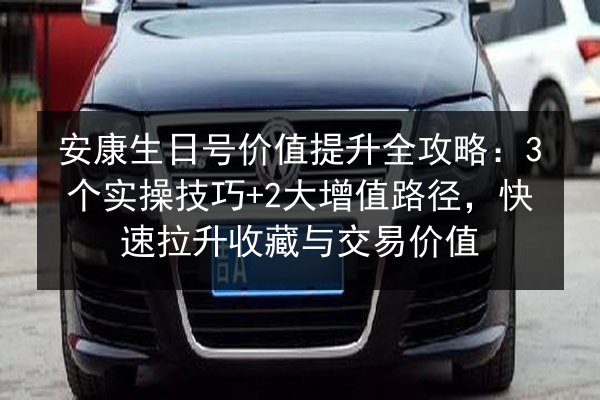 安康生日号价值提升全攻略:3个实操技巧+2大增值路径,快速拉升收藏与交易价值 第2张 安康生日号价值提升全攻略:3个实操技巧+2大增值路径,快速拉升收藏与交易价值 第2张