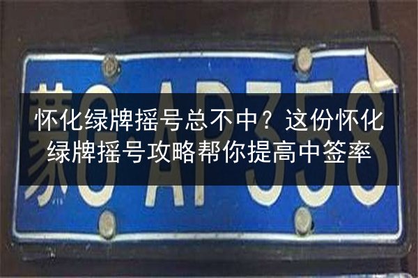 怀化绿牌摇号总不中?这份怀化绿牌摇号攻略帮你提高中签率 第2张 怀化绿牌摇号总不中?这份怀化绿牌摇号攻略帮你提高中签率 第2张