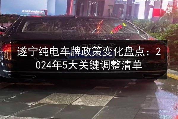 遂宁纯电车牌政策变化盘点：2024年5大关键调整清单