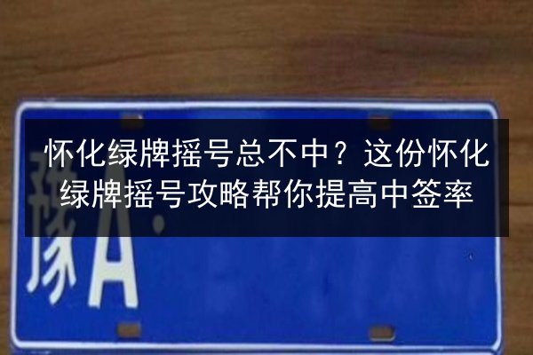 怀化绿牌摇号总不中?这份怀化绿牌摇号攻略帮你提高中签率 第3张 怀化绿牌摇号总不中?这份怀化绿牌摇号攻略帮你提高中签率 第3张
