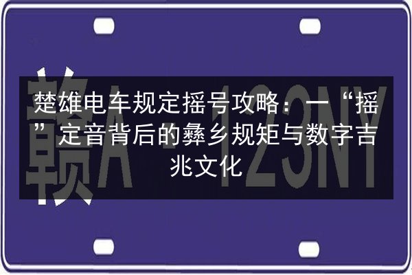 楚雄电车规定摇号攻略：一“摇”定音背后的彝乡规矩与数字吉兆文化 第2张
