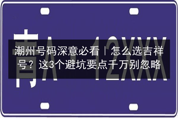 潮州号码深意必看｜怎么选吉祥号？这3个避坑要点千万别忽略 第3张