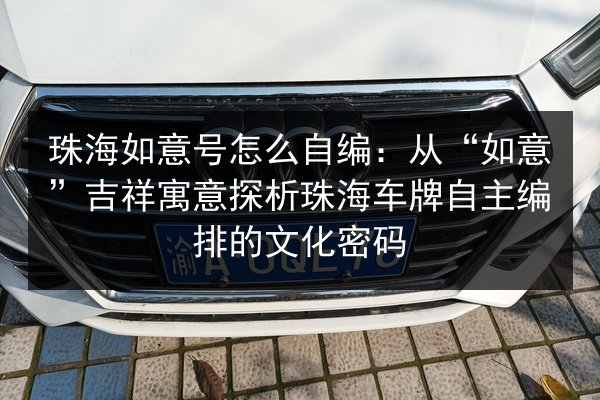 珠海如意号怎么自编：从“如意”吉祥寓意探析珠海车牌自主编排的文化密码 第2张