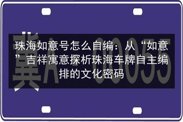 珠海如意号怎么自编：从“如意”吉祥寓意探析珠海车牌自主编排的文化密码 第3张