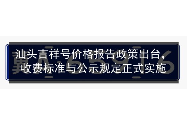 汕头吉祥号价格报告政策出台,收费标准与公示规定正式实施 第3张 汕头吉祥号价格报告政策出台,收费标准与公示规定正式实施 第3张