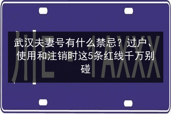 武汉夫妻号有什么禁忌?过户、使用和注销时这5条红线千万别碰 第2张 武汉夫妻号有什么禁忌?过户、使用和注销时这5条红线千万别碰 第2张