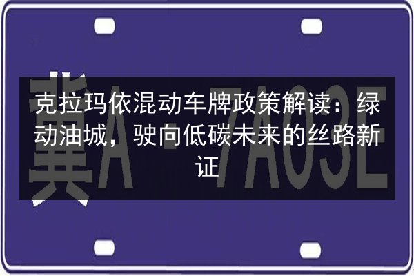克拉玛依混动车牌政策解读：绿动油城，驶向低碳未来的丝路新证