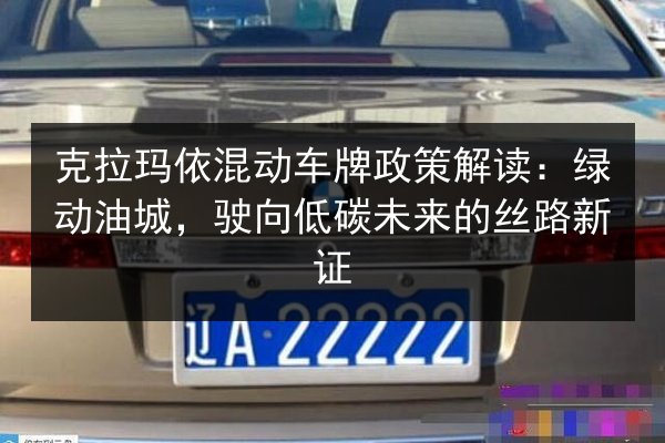 克拉玛依混动车牌政策解读:绿动油城,驶向低碳未来的丝路新证 第2张 克拉玛依混动车牌政策解读:绿动油城,驶向低碳未来的丝路新证 第2张