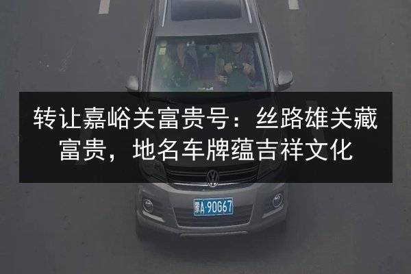 转让嘉峪关富贵号：丝路雄关藏富贵，地名车牌蕴吉祥文化