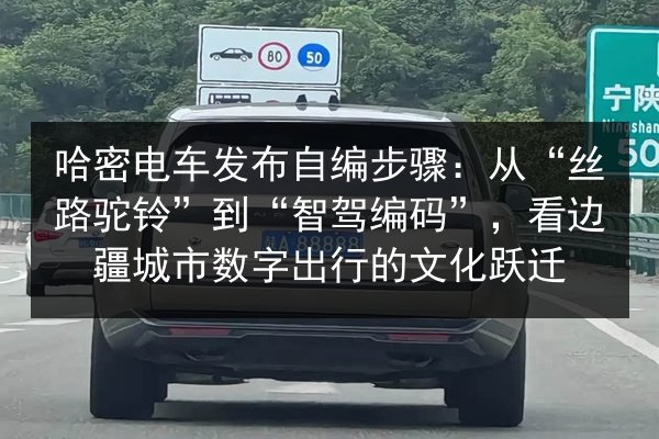哈密电车发布自编步骤：从“丝路驼铃”到“智驾编码”，看边疆城市数字出行的文化跃迁