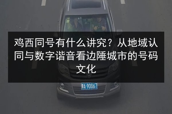 鸡西同号有什么讲究?从地域认同与数字谐音看边陲城市的号码文化 第2张 鸡西同号有什么讲究?从地域认同与数字谐音看边陲城市的号码文化 第2张