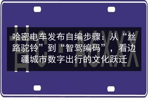 哈密电车发布自编步骤：从“丝路驼铃”到“智驾编码”，看边疆城市数字出行的文化跃迁 第2张