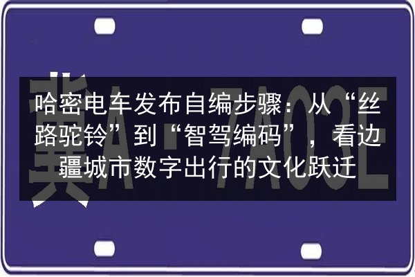 哈密电车发布自编步骤：从“丝路驼铃”到“智驾编码”，看边疆城市数字出行的文化跃迁 第3张