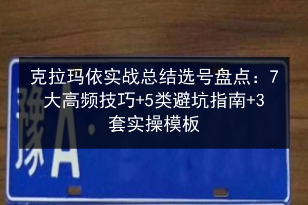 克拉玛依实战总结选号盘点:7大高频技巧+5类避坑指南+3套实操模板 第2张 克拉玛依实战总结选号盘点:7大高频技巧+5类避坑指南+3套实操模板 第2张