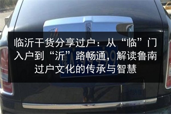 临沂干货分享过户：从“临”门入户到“沂”路畅通，解读鲁南过户文化的传承与智慧