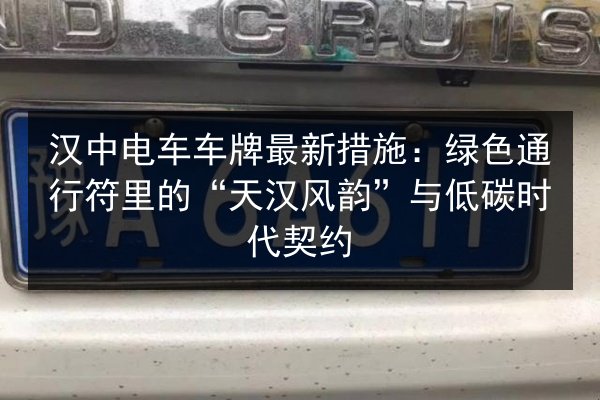 汉中电车车牌最新措施：绿色通行符里的“天汉风韵”与低碳时代契约