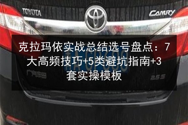 克拉玛依实战总结选号盘点:7大高频技巧+5类避坑指南+3套实操模板 第3张 克拉玛依实战总结选号盘点:7大高频技巧+5类避坑指南+3套实操模板 第3张