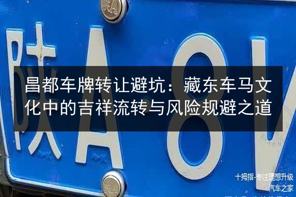 昌都车牌转让避坑:藏东车马文化中的吉祥流转与风险规避之道 第2张 昌都车牌转让避坑:藏东车马文化中的吉祥流转与风险规避之道 第2张