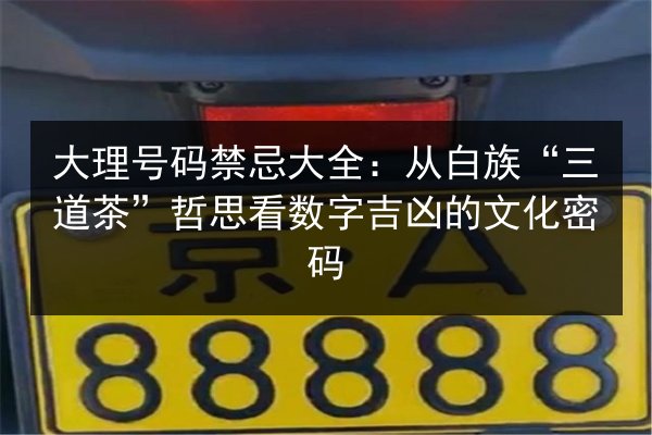 大理号码禁忌大全：从白族“三道茶”哲思看数字吉凶的文化密码