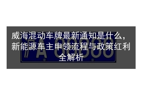 威海混动车牌最新通知是什么,新能源车主申领流程与政策红利全解析 第2张 威海混动车牌最新通知是什么,新能源车主申领流程与政策红利全解析 第2张