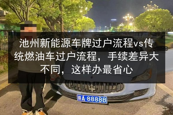 池州新能源车牌过户流程vs传统燃油车过户流程，手续差异大不同，这样办最省心
