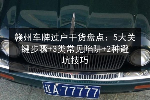 赣州车牌过户干货盘点：5大关键步骤+3类常见陷阱+2种避坑技巧