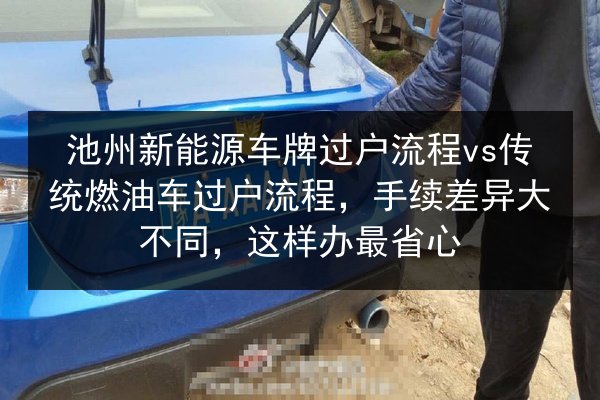 池州新能源车牌过户流程vs传统燃油车过户流程,手续差异大不同,这样办最省心 第3张 池州新能源车牌过户流程vs传统燃油车过户流程,手续差异大不同,这样办最省心 第3张