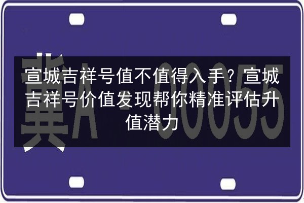 宣城吉祥号值不值得入手？宣城吉祥号价值发现帮你精准评估升值潜力